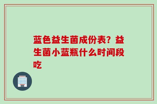 蓝色益生菌成份表？益生菌小蓝瓶什么时间段吃