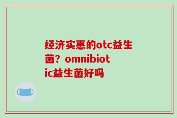 经济实惠的otc益生菌？omnibiotic益生菌好吗