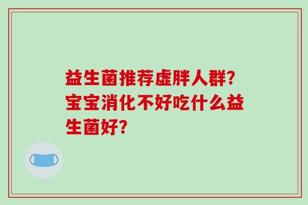 益生菌推荐虚胖人群？宝宝消化不好吃什么益生菌好？