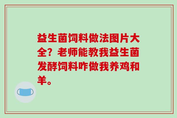 益生菌饲料做法图片大全？老师能教我益生菌发酵饲料咋做我养鸡和羊。