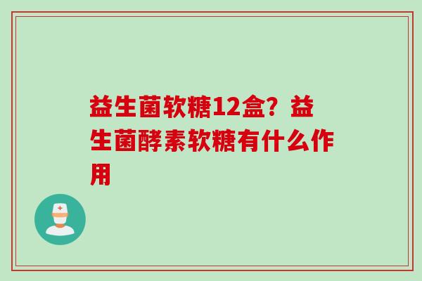 益生菌软糖12盒？益生菌酵素软糖有什么作用