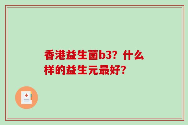 香港益生菌b3？什么样的益生元最好？