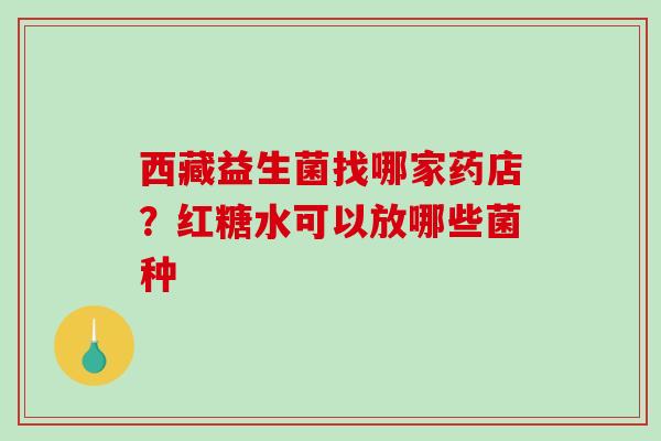 西藏益生菌找哪家药店？红糖水可以放哪些菌种