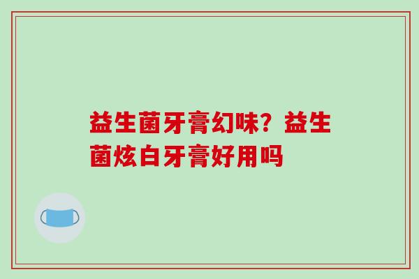 益生菌牙膏幻味？益生菌炫白牙膏好用吗