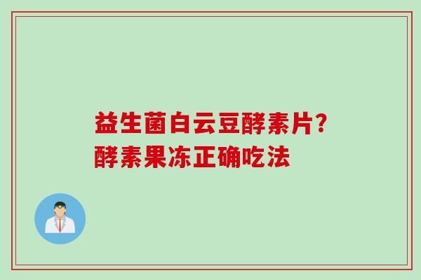 益生菌白云豆酵素片？酵素果冻正确吃法