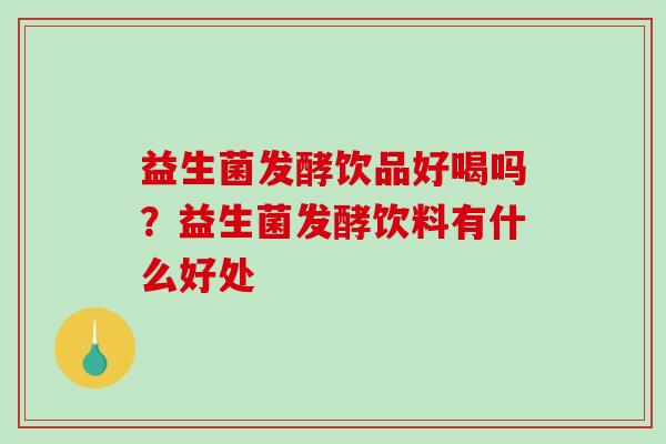 益生菌发酵饮品好喝吗？益生菌发酵饮料有什么好处