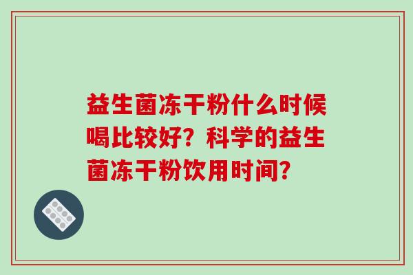 益生菌冻干粉什么时候喝比较好？科学的益生菌冻干粉饮用时间？