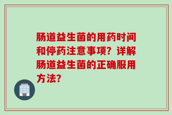 肠道益生菌的用药时间和停药注意事项？详解肠道益生菌的正确服用方法？