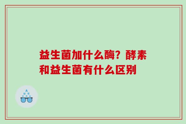 益生菌加什么酶？酵素和益生菌有什么区别
