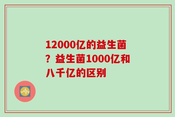 12000亿的益生菌？益生菌1000亿和八千亿的区别