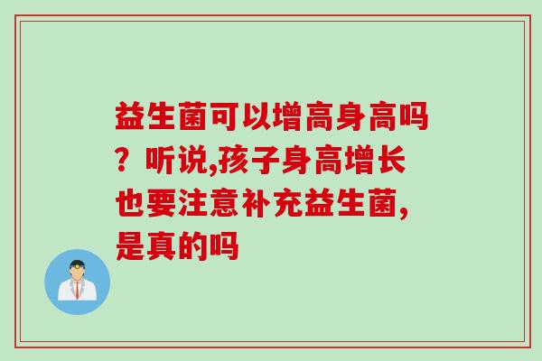 益生菌可以增高身高吗？听说,孩子身高增长也要注意补充益生菌,是真的吗