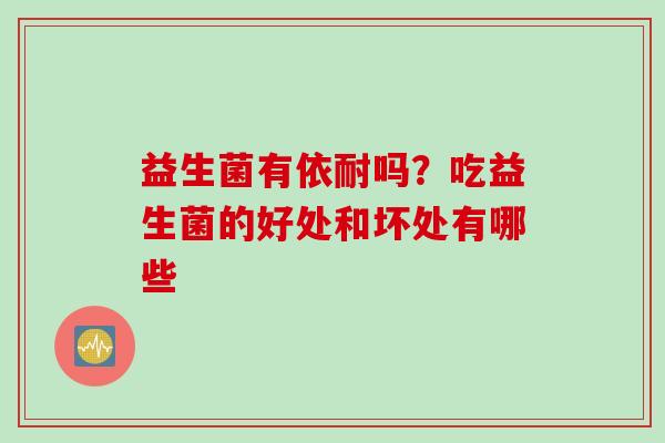 益生菌有依耐吗？吃益生菌的好处和坏处有哪些