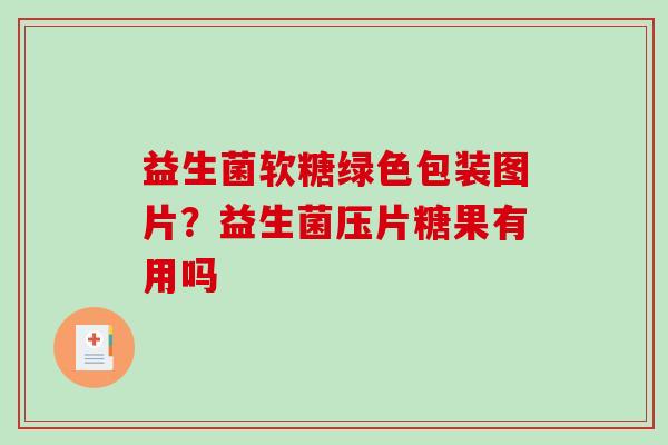 益生菌软糖绿色包装图片？益生菌压片糖果有用吗