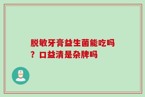 脱敏牙膏益生菌能吃吗？口益清是杂牌吗