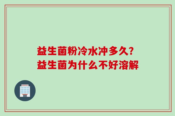 益生菌粉冷水冲多久？益生菌为什么不好溶解