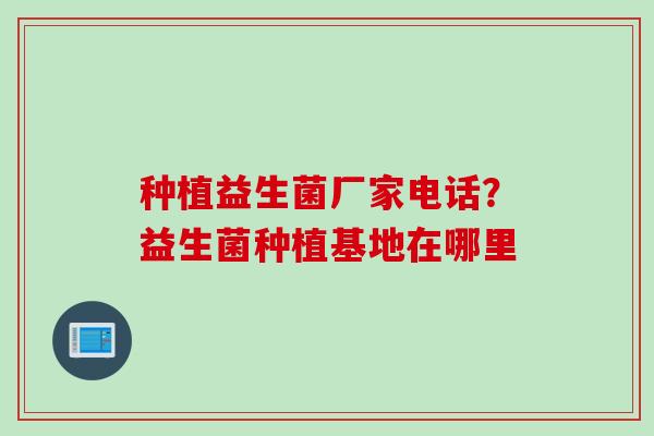 种植益生菌厂家电话？益生菌种植基地在哪里