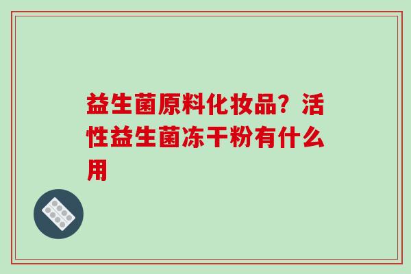 益生菌原料化妆品？活性益生菌冻干粉有什么用