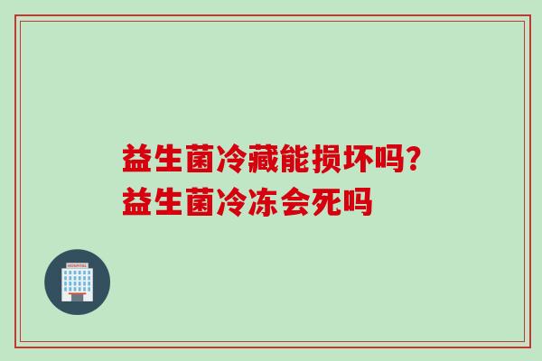 益生菌冷藏能损坏吗？益生菌冷冻会死吗