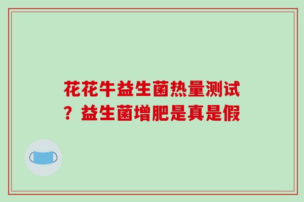 花花牛益生菌热量测试？益生菌增肥是真是假