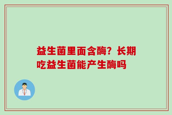 益生菌里面含酶？长期吃益生菌能产生酶吗