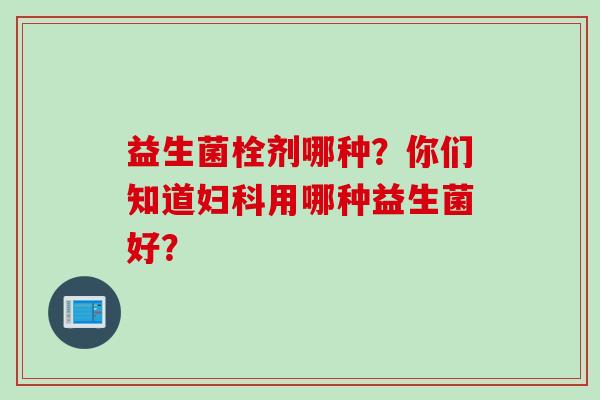 益生菌栓剂哪种？你们知道妇科用哪种益生菌好？