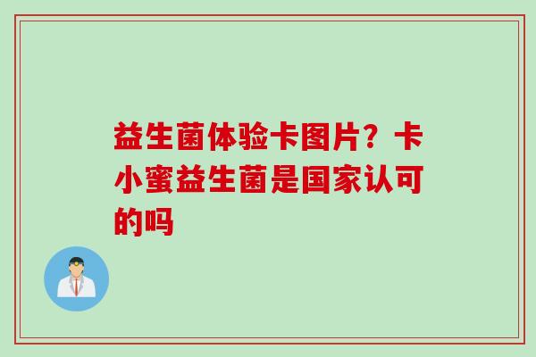 益生菌体验卡图片？卡小蜜益生菌是国家认可的吗