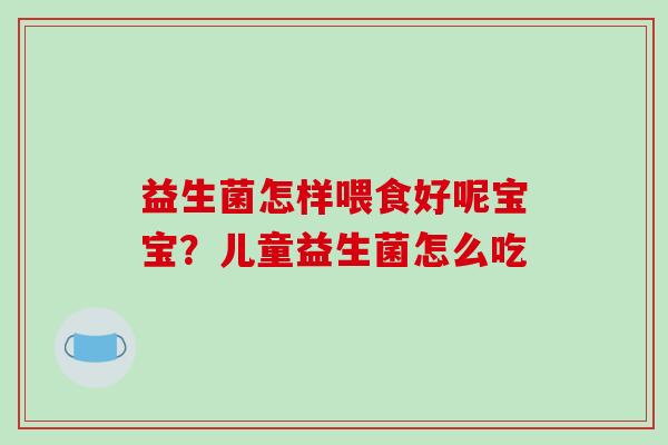 益生菌怎样喂食好呢宝宝？儿童益生菌怎么吃