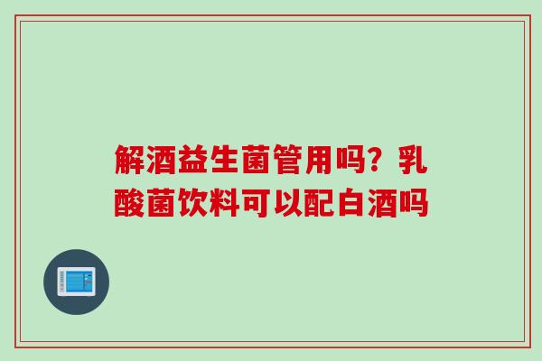 解酒益生菌管用吗？乳酸菌饮料可以配白酒吗