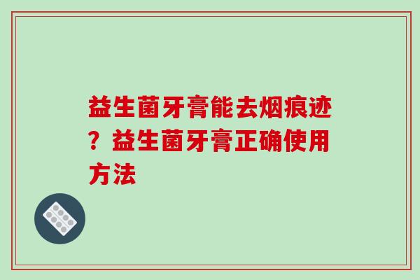 益生菌牙膏能去烟痕迹？益生菌牙膏正确使用方法