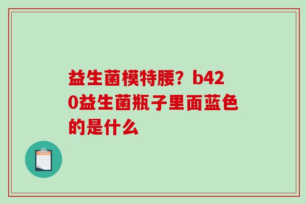 益生菌模特腰？b420益生菌瓶子里面蓝色的是什么