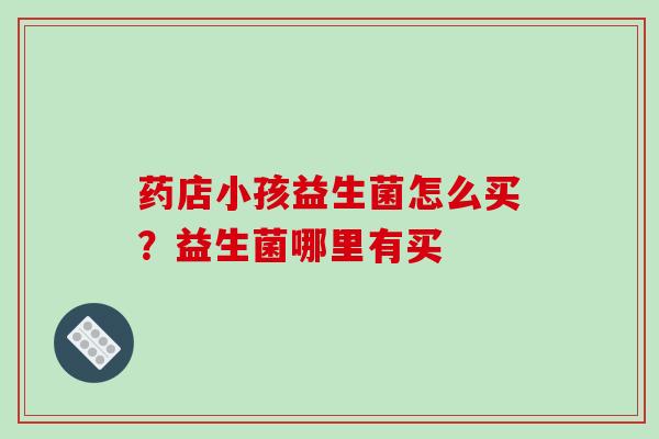药店小孩益生菌怎么买？益生菌哪里有买