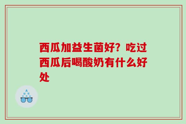 西瓜加益生菌好？吃过西瓜后喝酸奶有什么好处