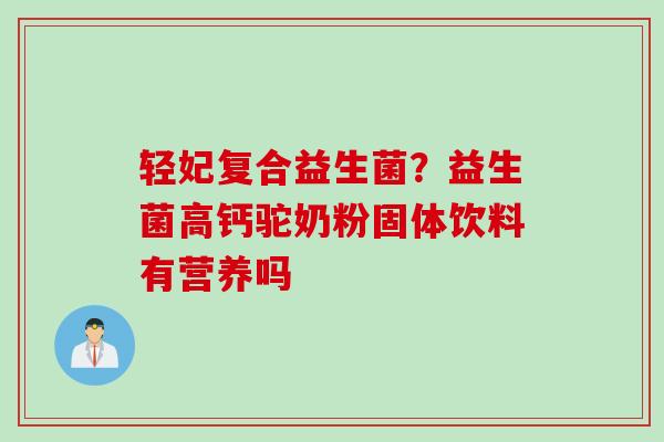 轻妃复合益生菌？益生菌高钙驼奶粉固体饮料有营养吗