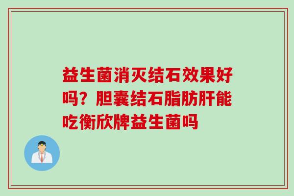 益生菌消灭结石效果好吗？胆囊结石脂肪能吃衡欣牌益生菌吗