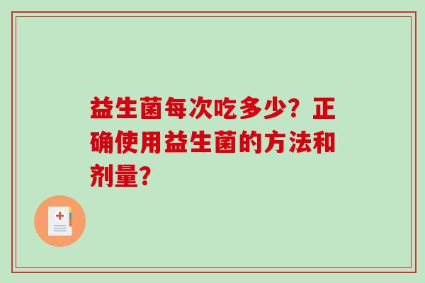 益生菌每次吃多少？正确使用益生菌的方法和剂量？