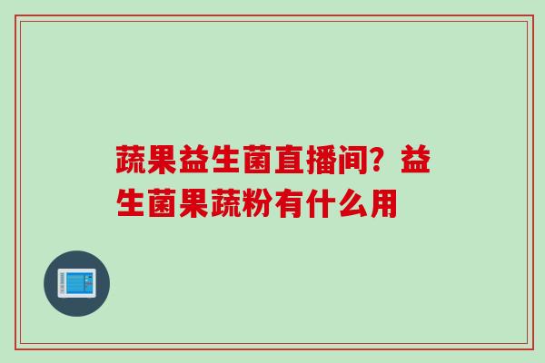 蔬果益生菌直播间？益生菌果蔬粉有什么用