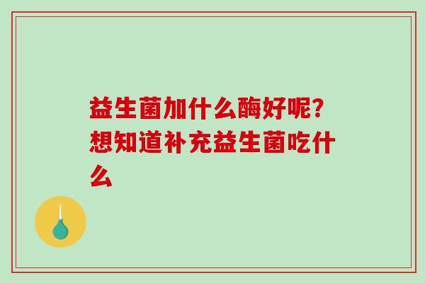 益生菌加什么酶好呢？想知道补充益生菌吃什么