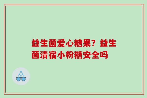 益生菌爱心糖果？益生菌清宿小粉糖安全吗