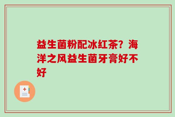 益生菌粉配冰红茶？海洋之风益生菌牙膏好不好