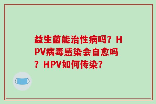 益生菌能性吗？HPV会自愈吗？HPV如何传染？