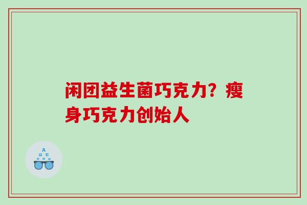 闲团益生菌巧克力？瘦身巧克力创始人