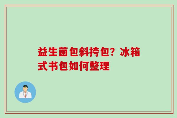 益生菌包斜挎包？冰箱式书包如何整理
