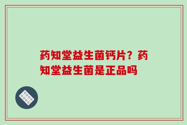 药知堂益生菌钙片？药知堂益生菌是正品吗