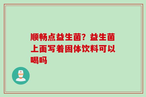 顺畅点益生菌？益生菌上面写着固体饮料可以喝吗