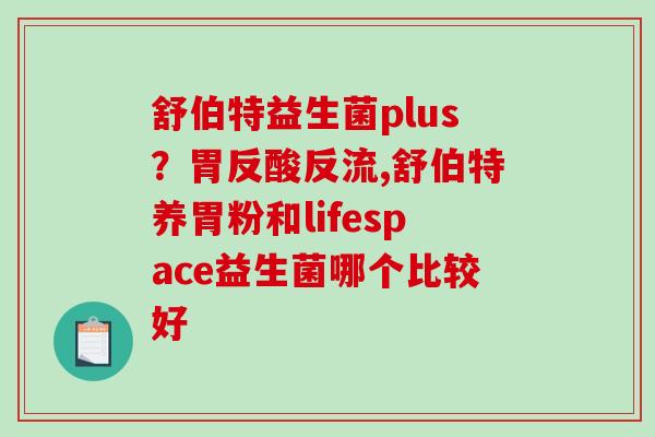 舒伯特益生菌plus？胃反酸反流,舒伯特养胃粉和lifespace益生菌哪个比较好