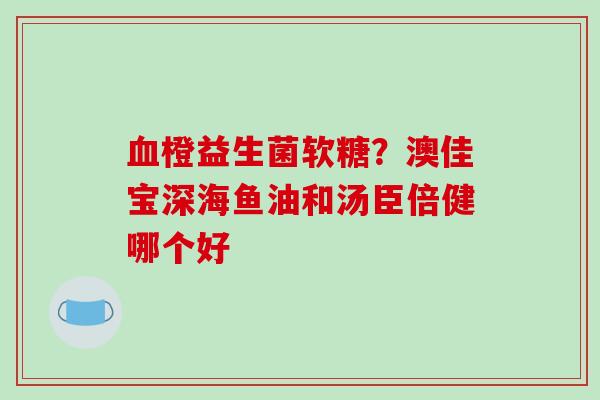 血橙益生菌软糖？澳佳宝深海鱼油和汤臣倍健哪个好