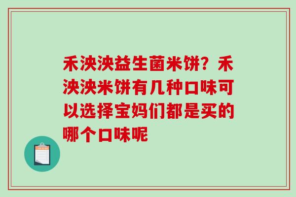 禾泱泱益生菌米饼？禾泱泱米饼有几种口味可以选择宝妈们都是买的哪个口味呢