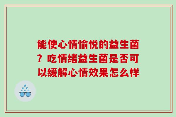 能使心情愉悦的益生菌？吃情绪益生菌是否可以缓解心情效果怎么样