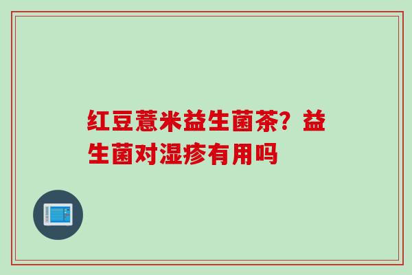 红豆薏米益生菌茶？益生菌对湿疹有用吗