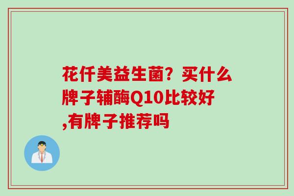 花仟美益生菌？买什么牌子辅酶Q10比较好,有牌子推荐吗